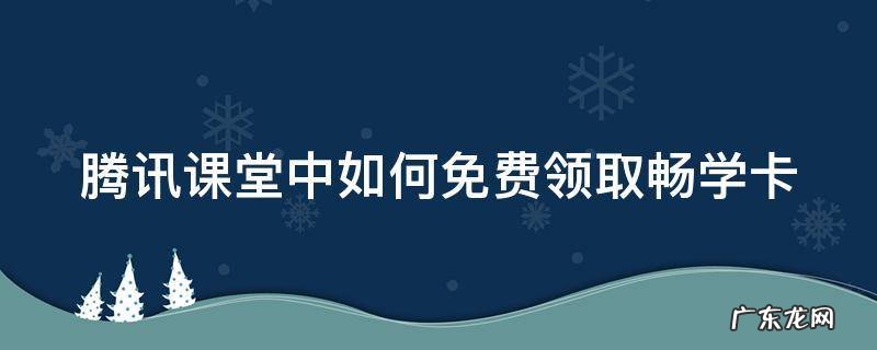 腾讯课堂畅学卡怎么买 腾讯课堂中如何免费领取畅学卡