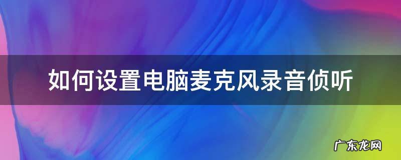 电脑如何监听麦克风 如何设置电脑麦克风录音侦听