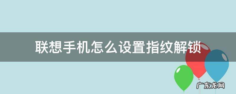 联想如何设置指纹解锁 联想手机怎么设置指纹解锁