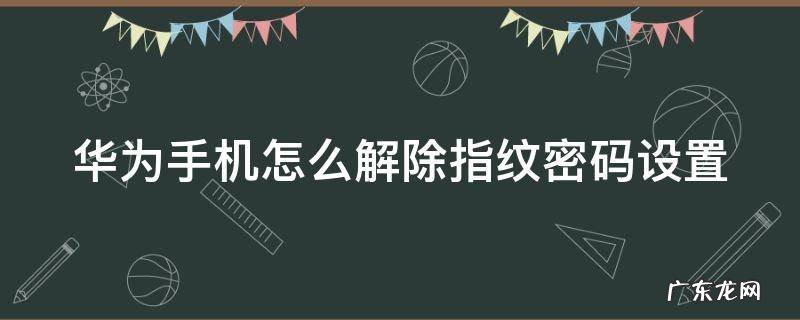华为手机怎么解除指纹密码设置方法 华为手机怎么解除指纹密码设置