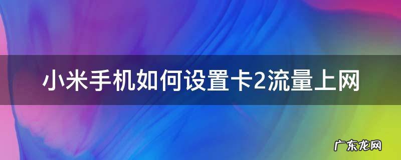 小米手机怎么设置手机卡2上网 小米手机如何设置卡2流量上网