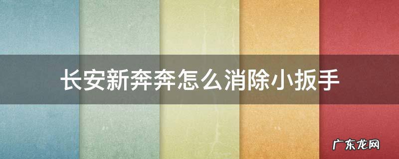 长安新奔奔怎么消除小扳手 长安奔奔小扳手出来怎么去掉