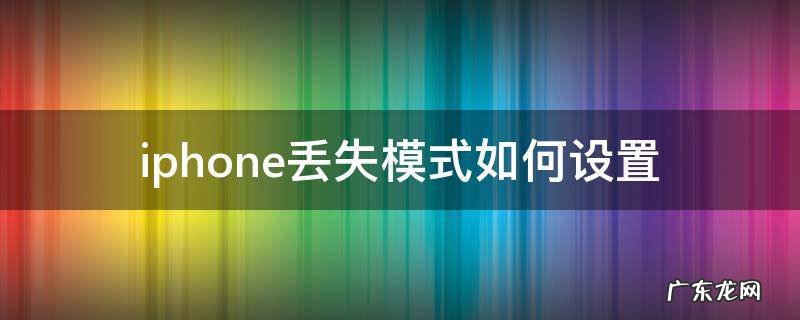 iphone丢失模式如何设置 iPhone丢失模式如何设置密码