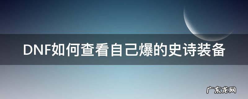 DNF如何查看自己爆的史诗装备 dnf史诗在哪里爆的