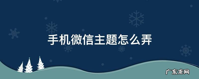 微信主题怎么用手机主题 手机微信主题怎么弄