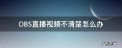 obs录制视频不清晰 OBS直播视频不清楚怎么办