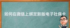 如何在微信上绑定新版电子社保卡 如何在微信上绑定新版电子社保卡激活