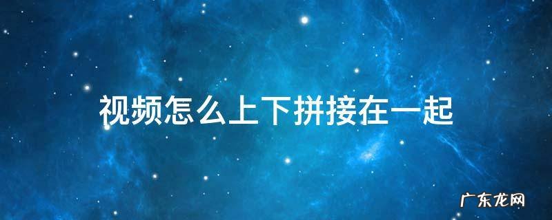 视频上下拼接在一起 视频怎么上下拼接在一起