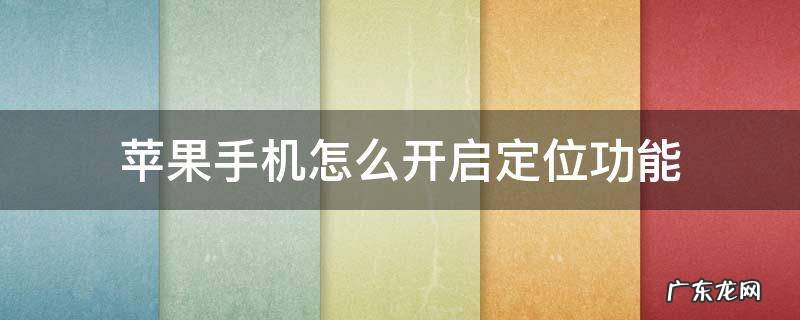 苹果手机怎么开启定位功能 苹果手机如何开启手机定位功能