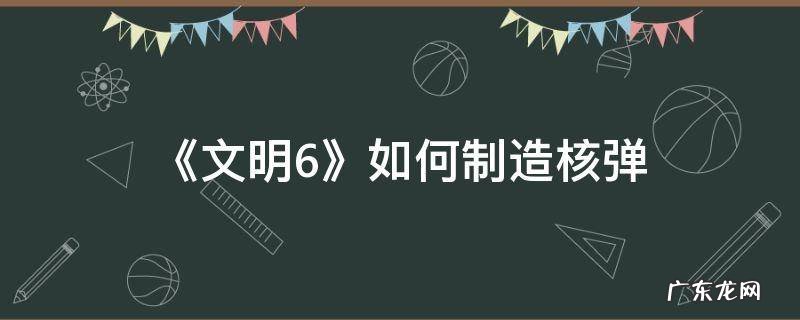 文明6 制造核弹 《文明6》如何制造核弹