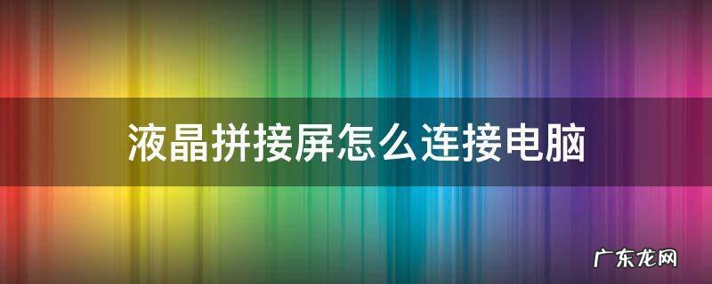 电脑屏幕怎么拼接 液晶拼接屏怎么连接电脑
