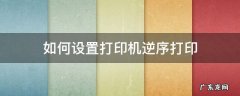 打印机怎么设置逆序打印 如何设置打印机逆序打印