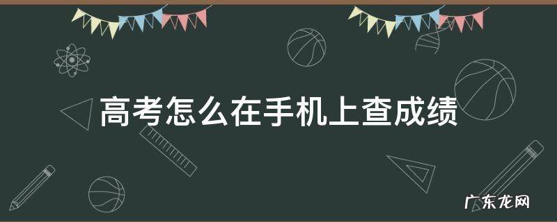 高考怎么在手机上查成绩 如何在手机查高考成绩