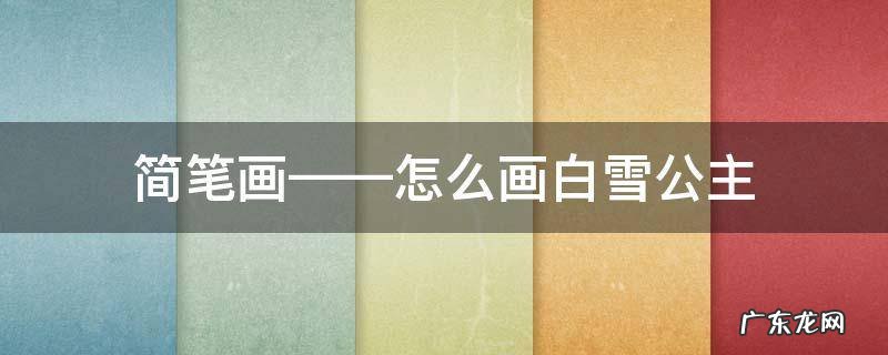 简笔画——怎么画白雪公主 白雪公主怎么画简笔画?