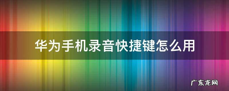 华为手机录音快捷键怎么用 华为手机录音机的快捷键