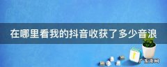在哪里看我的抖音收获了多少音浪 抖音在哪里查看自己收到的音浪