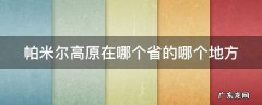帕米尔高原在哪个省的哪个地方 帕米尔高原在哪个省的哪个地方地理区域认知
