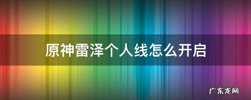 原神雷泽个人支线怎么触发 原神雷泽个人线怎么开启