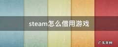 steam怎么借用游戏 steam怎么借用游戏玩
