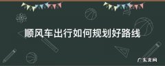 怎样顺风车 顺风车出行如何规划好路线