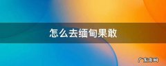 怎么去缅甸果敢 怎么去缅甸果敢老街