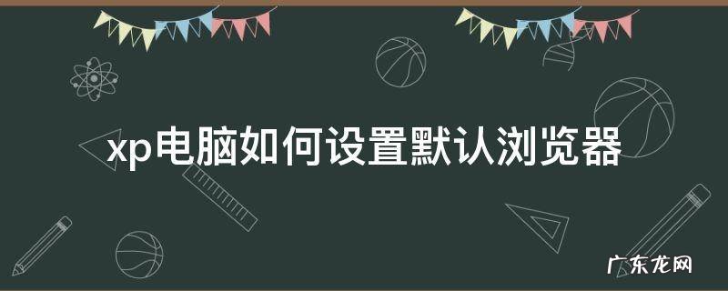 xp电脑如何设置默认浏览器 xp系统如何修改默认浏览器