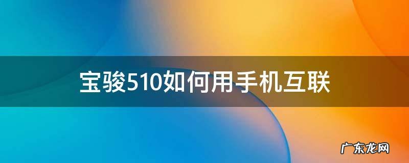 宝骏510互联网怎么用 宝骏510如何用手机互联