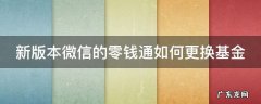 微信的零钱通怎么换基金 新版本微信的零钱通如何更换基金