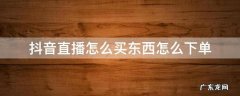 抖音直播如何下单买东西 抖音直播怎么买东西怎么下单