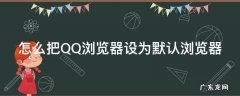 怎样把qq浏览器设置为默认浏览器 怎么把QQ浏览器设为默认浏览器