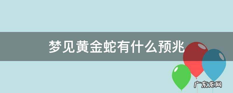 梦见黄金蛇有什么预兆 梦里梦到黄金蛇有什么预兆