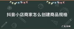 抖音小店商家怎么创建商品规格呢 抖音小店商家怎么创建商品规格