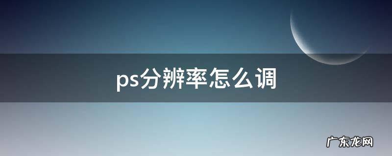 ps分辨率怎么调 ps分辨率怎么调到300