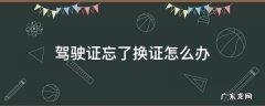 驾驶证忘了换证怎么办 驾照忘了换证怎么办