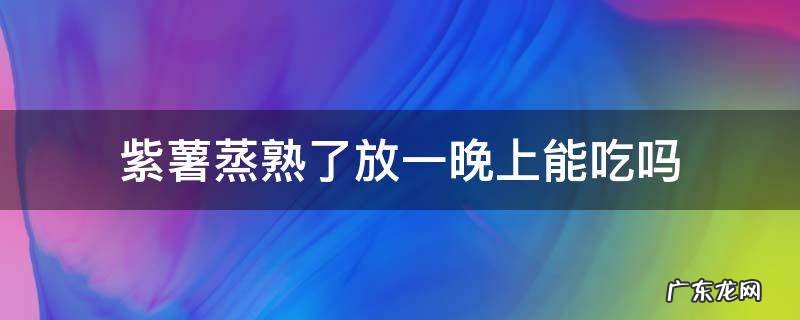 蒸紫薯放一天还能吃吗 紫薯蒸熟了放一晚上能吃吗