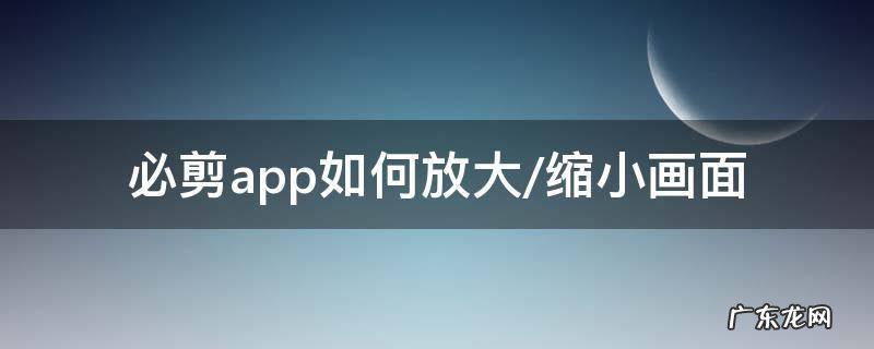 缩小手机屏幕app 必剪app如何放大/缩小画面
