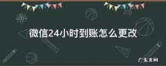 微信24小时到账怎么更改 微信里24小时到账怎么更改
