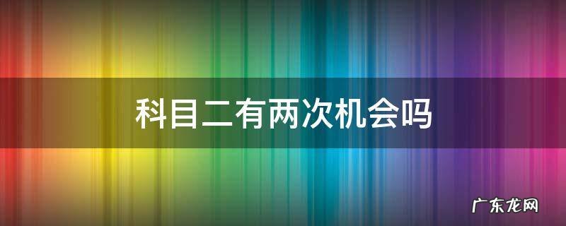 科目二有两次机会吗 科目二有没有二次机会