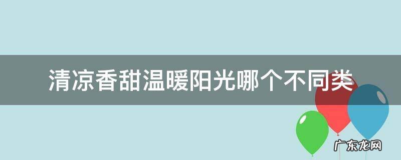 清凉香甜温暖阳光哪个不同类 清凉 香甜 温暖 和什么有关