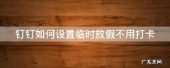 钉钉如何设置临时放假不用打卡 钉钉 设置临时放假时间
