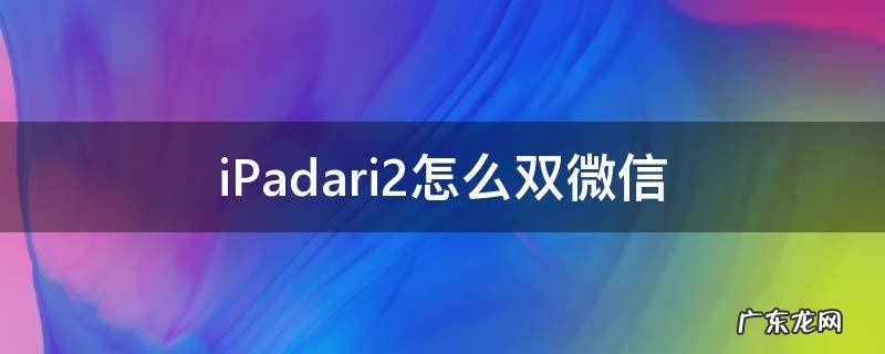 ipad双微信怎么弄 iPadari2怎么双微信