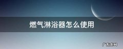天然气淋浴器怎么用 燃气淋浴器怎么使用