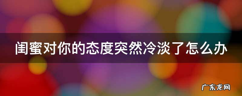 闺蜜对你的态度突然冷淡了怎么办呢 闺蜜对你的态度突然冷淡了怎么办