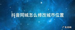 抖音同城怎么修改城市位置 抖音怎么改同城地址想要的城市不在怎么改