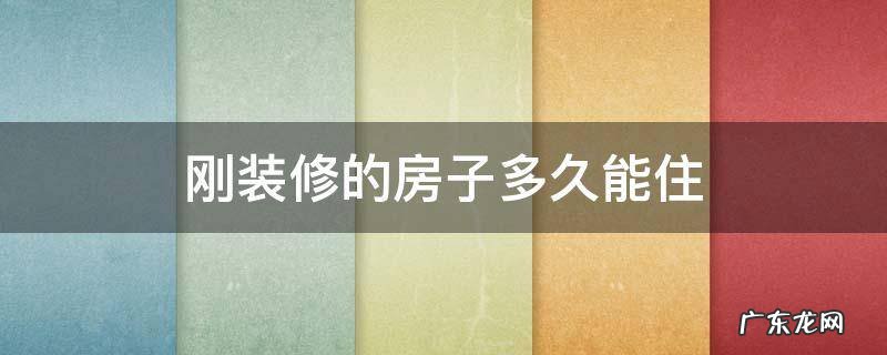 刚装修的房子多久能住 刚装修的房子多久能住新生儿