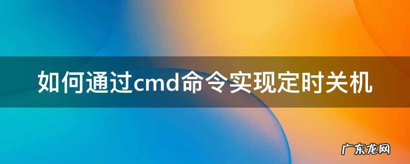如何通过cmd命令实现定时关机 cmd自动关机命令时间