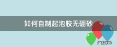 如何自制起泡胶无硼砂 如何自制起泡胶无硼砂无胶水
