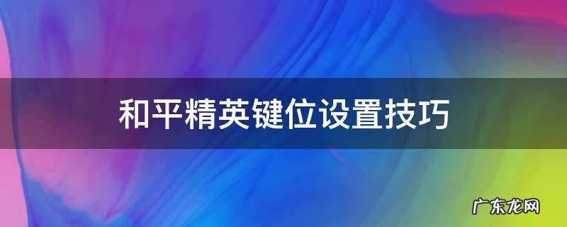 和平精英键位设置技巧 和平精英键位设置怎样最合理