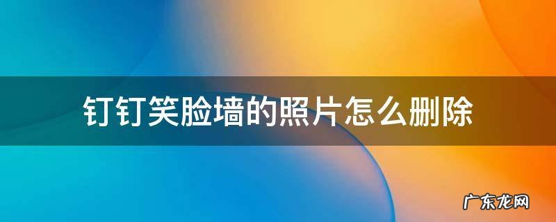 钉钉怎样删除笑脸墙的照片 钉钉笑脸墙的照片怎么删除