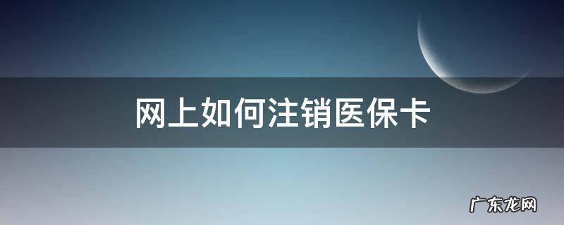 网上怎样注销医保卡 网上如何注销医保卡